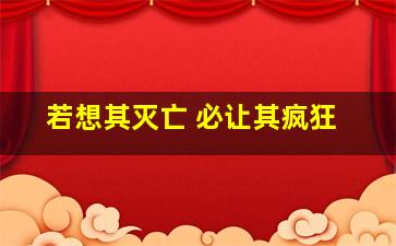 若想其灭亡 必让其疯狂